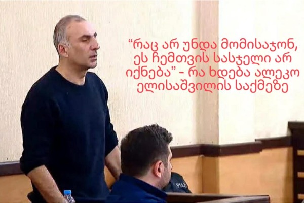 “რაც არ უნდა მომისაჯონ, ეს ჩემთვის სასჯელი არ იქნება” - რა ხდება ალეკო ელისაშვილის საქმეზე 